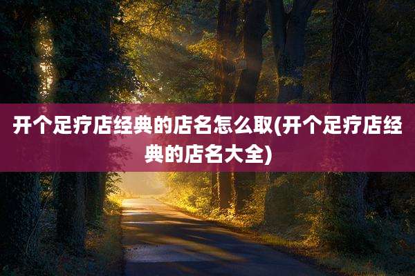 开个足疗店经典的店名怎么取(开个足疗店经典的店名大全)