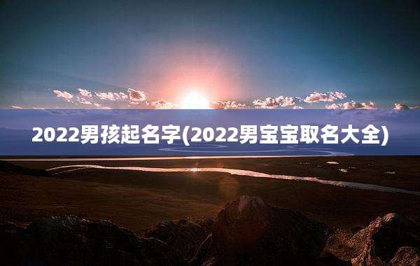 2022男孩起名字(2022男宝宝取名大全)