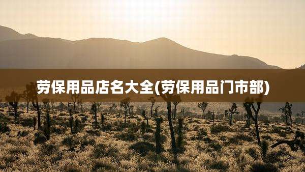 劳保用品店名大全(劳保用品门市部)
