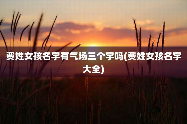 费姓女孩名字有气场三个字吗(费姓女孩名字大全)