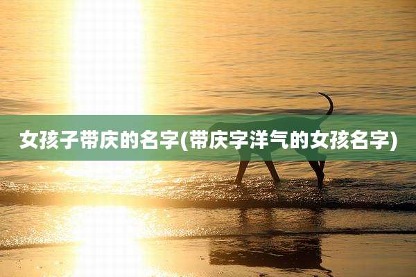 女孩子带庆的名字(带庆字洋气的女孩名字)