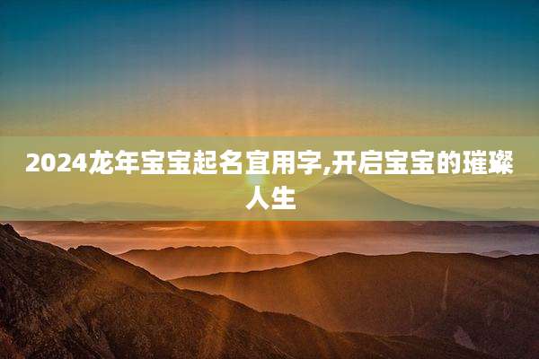 2024龙年宝宝起名宜用字,开启宝宝的璀璨人生