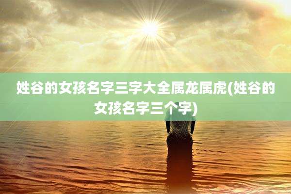 姓谷的女孩名字三字大全属龙属虎(姓谷的女孩名字三个字)