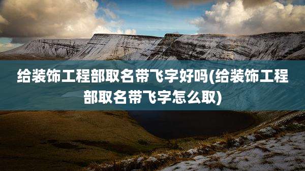给装饰工程部取名带飞字好吗(给装饰工程部取名带飞字怎么取)