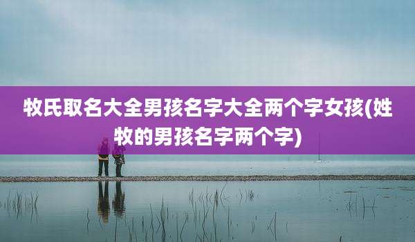 牧氏取名大全男孩名字大全两个字女孩(姓牧的男孩名字两个字)