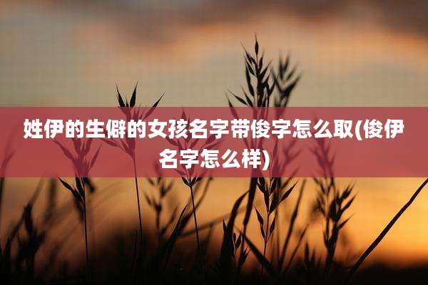 姓伊的生僻的女孩名字带俊字怎么取(俊伊名字怎么样)