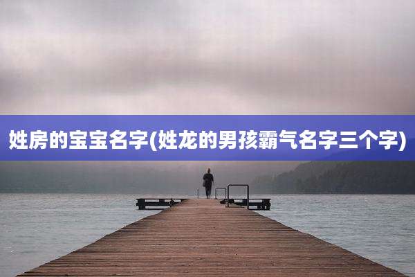 姓房的宝宝名字(姓龙的男孩霸气名字三个字)