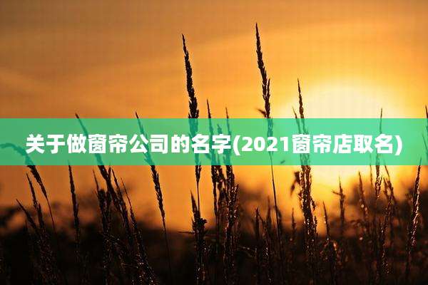 关于做窗帘公司的名字(2021窗帘店取名)