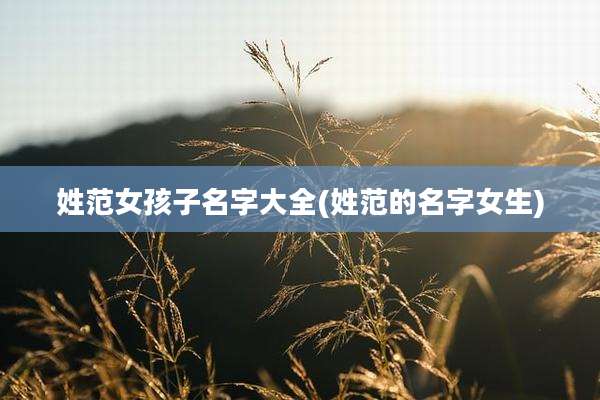 姓范女孩子名字大全(姓范的名字女生)