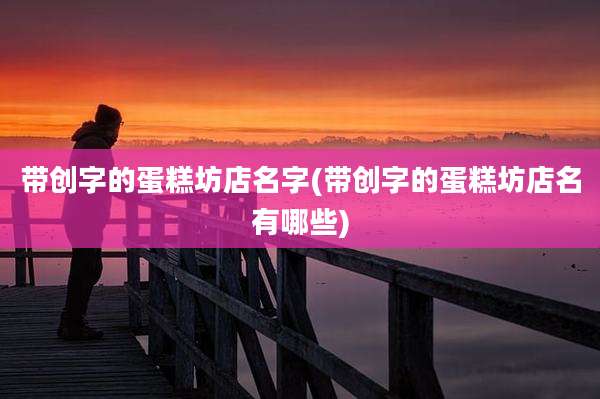 带创字的蛋糕坊店名字(带创字的蛋糕坊店名有哪些)