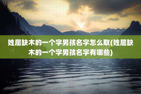 姓屈缺木的一个字男孩名字怎么取(姓屈缺木的一个字男孩名字有哪些)