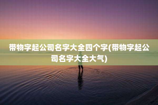 带物字起公司名字大全四个字(带物字起公司名字大全大气)
