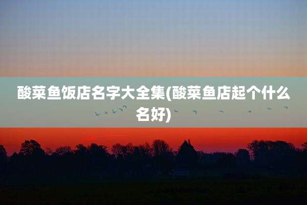 酸菜鱼饭店名字大全集(酸菜鱼店起个什么名好)