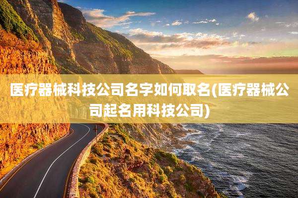 医疗器械科技公司名字如何取名(医疗器械公司起名用科技公司)