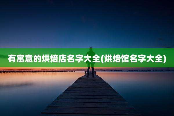 有寓意的烘焙店名字大全(烘焙馆名字大全)