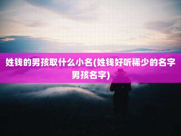 姓钱的男孩取什么小名(姓钱好听稀少的名字男孩名字)