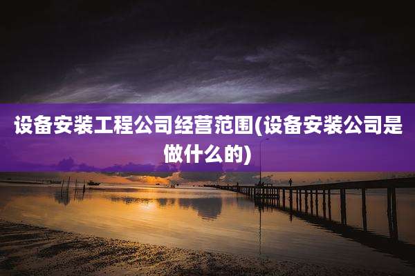 设备安装工程公司经营范围(设备安装公司是做什么的)
