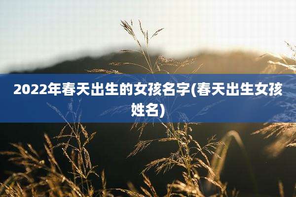 2022年春天出生的女孩名字(春天出生女孩姓名)