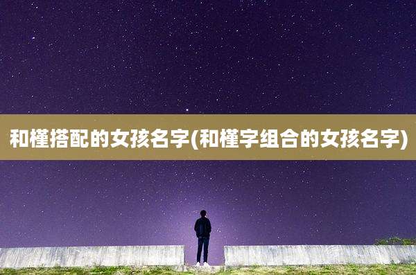 和槿搭配的女孩名字(和槿字组合的女孩名字)