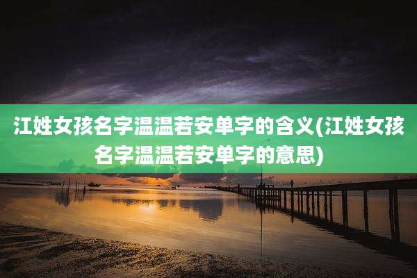 江姓女孩名字温温若安单字的含义(江姓女孩名字温温若安单字的意思)