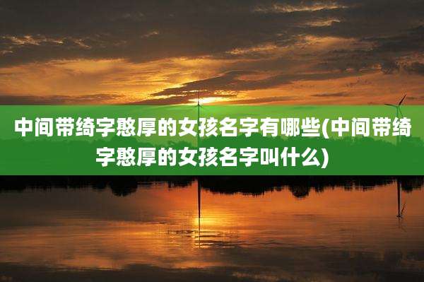 中间带绮字憨厚的女孩名字有哪些(中间带绮字憨厚的女孩名字叫什么)