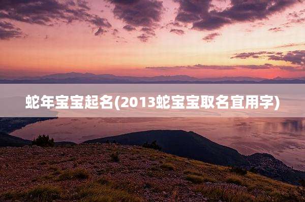 蛇年宝宝起名(2013蛇宝宝取名宜用字)