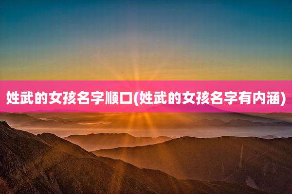 姓武的女孩名字顺口(姓武的女孩名字有内涵)