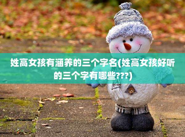 姓高女孩有涵养的三个字名(姓高女孩好听的三个字有哪些???)