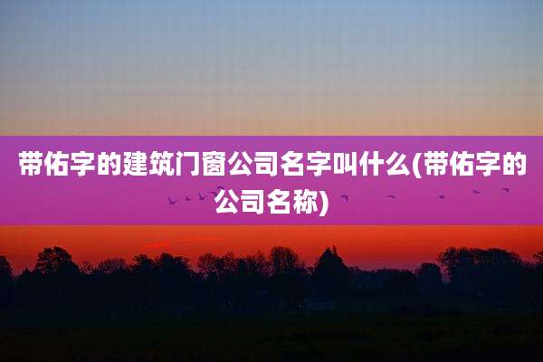 带佑字的建筑门窗公司名字叫什么(带佑字的公司名称)