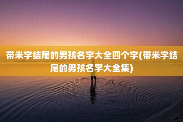 带米字结尾的男孩名字大全四个字(带米字结尾的男孩名字大全集)