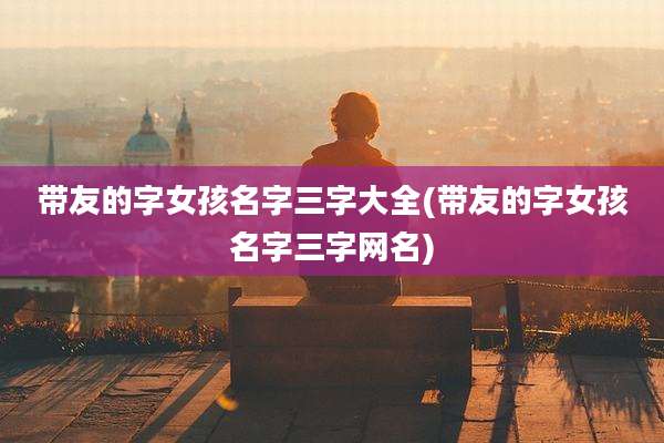 带友的字女孩名字三字大全(带友的字女孩名字三字网名)