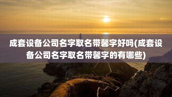 成套设备公司名字取名带馨字好吗(成套设备公司名字取名带馨字的有哪些)
