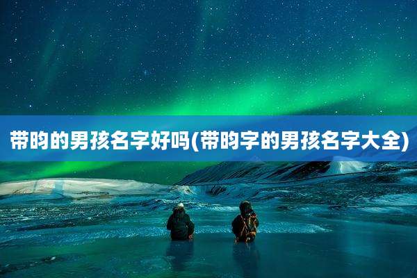 带昀的男孩名字好吗(带昀字的男孩名字大全)