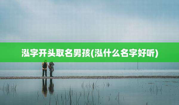泓字开头取名男孩(泓什么名字好听)