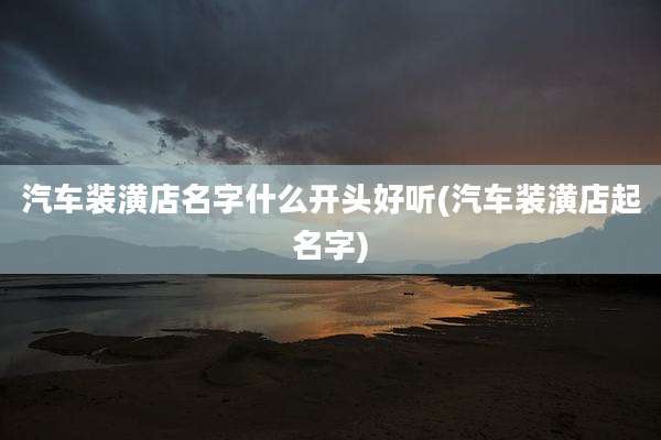 汽车装潢店名字什么开头好听(汽车装潢店起名字)