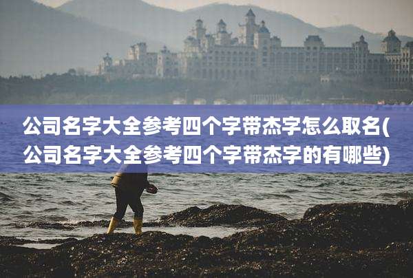 公司名字大全参考四个字带杰字怎么取名(公司名字大全参考四个字带杰字的有哪些)