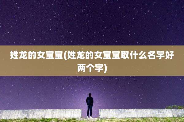姓龙的女宝宝(姓龙的女宝宝取什么名字好两个字)