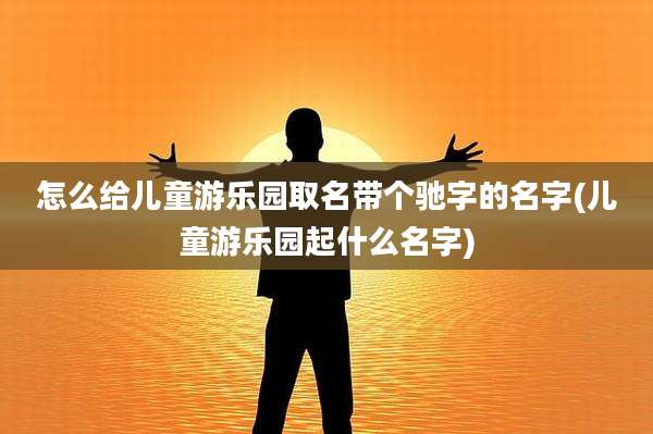 怎么给儿童游乐园取名带个驰字的名字(儿童游乐园起什么名字)