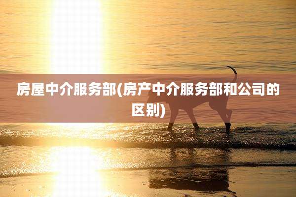 房屋中介服务部(房产中介服务部和公司的区别)