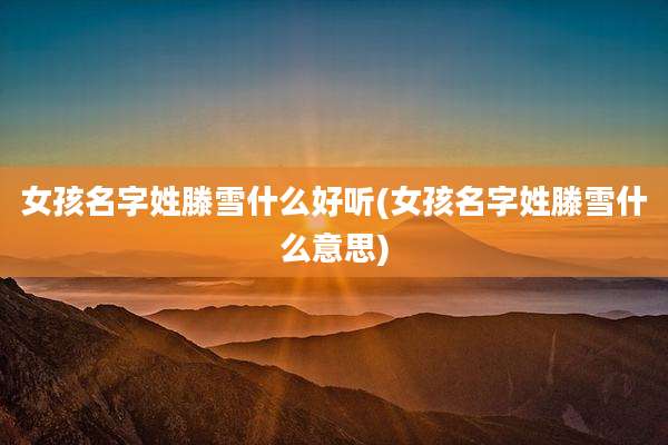 女孩名字姓滕雪什么好听(女孩名字姓滕雪什么意思)