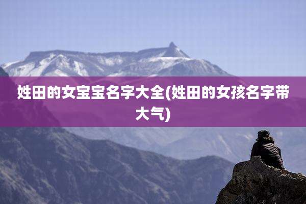 姓田的女宝宝名字大全(姓田的女孩名字带大气)