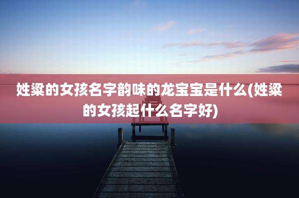姓粱的女孩名字韵味的龙宝宝是什么(姓粱的女孩起什么名字好)