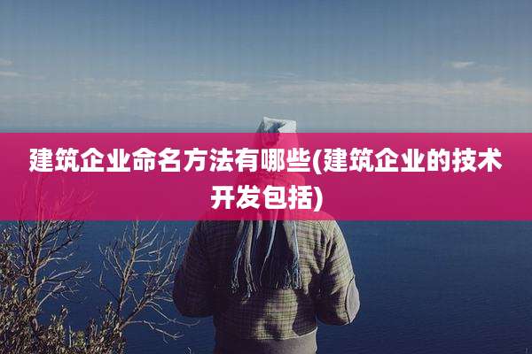 建筑企业命名方法有哪些(建筑企业的技术开发包括)