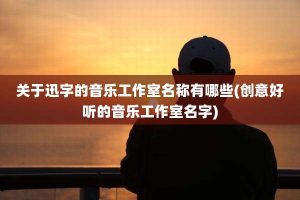 关于迅字的音乐工作室名称有哪些(创意好听的音乐工作室名字)