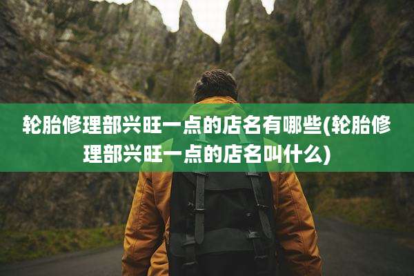 轮胎修理部兴旺一点的店名有哪些(轮胎修理部兴旺一点的店名叫什么)
