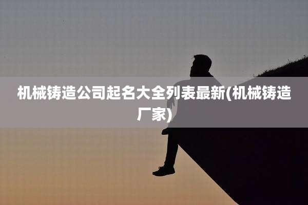 机械铸造公司起名大全列表最新(机械铸造厂家)