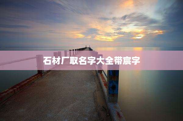 石材厂取名字大全带宸字