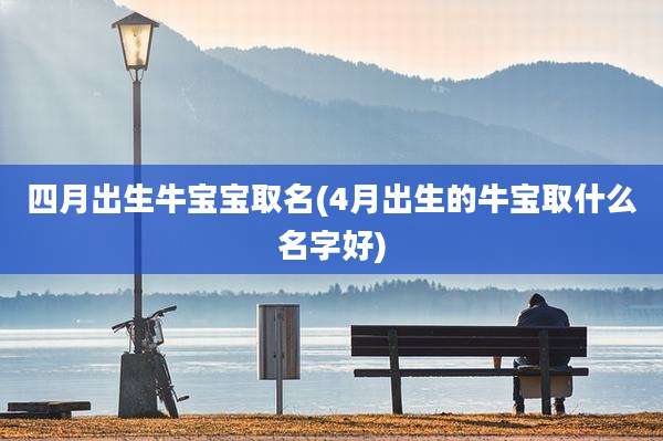 四月出生牛宝宝取名(4月出生的牛宝取什么名字好)
