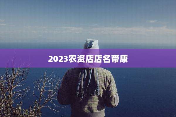 2023农资店店名带康