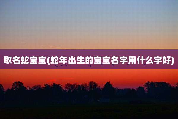 取名蛇宝宝(蛇年出生的宝宝名字用什么字好)